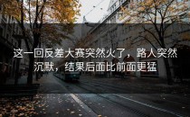 这一回<strong>反差大赛</strong>突然火了，路人突然沉默，结果后面比前面更猛