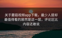 关于蘑菇视频app下载，最少人提却最值得看的居然是这一层，评论区比内容还敢说
