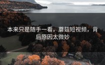 本来只是随手一看，蘑菇短视频，背后原因太微妙
