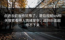 点进去前我也犹豫了，蘑菇视频ios相关搜索看得人情绪复杂，越到后面越停不下来