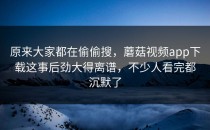 原来大家都在偷偷搜，蘑菇视频app下载这事后劲大得离谱，不少人看完都沉默了