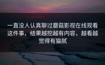 一直没人认真聊过蘑菇影视在线观看这件事，结果越挖越有内容，越看越觉得有猫腻