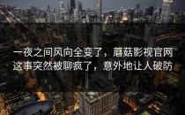 一夜之间风向全变了，蘑菇影视官网这事突然被聊疯了，意外地让人破防