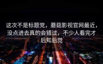这次不是标题党，蘑菇影视官网最近，没点进去真的会错过，不少人看完才后知后觉