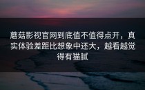 蘑菇影视官网到底值不值得点开，真实体验差距比想象中还大，越看越觉得有猫腻