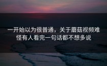 一开始以为很普通，关于蘑菇视频难怪有人看完一句话都不想多说