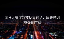 每日大赛突然被反复讨论，原来是因为观看体验