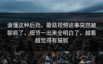 谁懂这种后劲，蘑菇视频这事突然被聊疯了，细节一出来全明白了，越看越觉得有猫腻