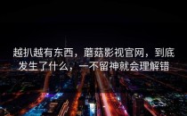越扒越有东西，蘑菇影视官网，到底发生了什么，一不留神就会理解错
