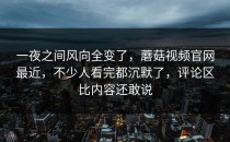一夜之间风向全变了，蘑菇视频官网最近，不少人看完都沉默了，评论区比内容还敢说