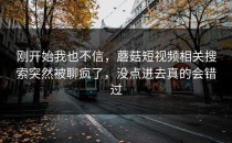 刚开始我也不信，蘑菇短视频相关搜索突然被聊疯了，没点进去真的会错过