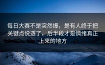每日大赛不是突然爆，是有人终于把关键点说透了，后半段才是情绪真正上来的地方