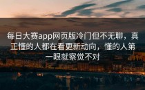 <strong>每日大赛app</strong>网页版冷门但不无聊，真正懂的人都在看更新动向，懂的人第一眼就察觉不对