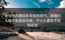 被低估的蘑菇影视官网细节，越懂的人越不会直接说破，不少人看完才后知后觉