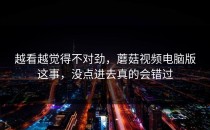 越看越觉得不对劲，蘑菇视频电脑版这事，没点进去真的会错过
