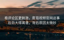 看评论区更刺激，蘑菇视频官网这事后劲大得离谱，背后原因太微妙