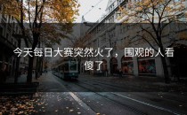 今天每日大赛突然火了，围观的人看傻了