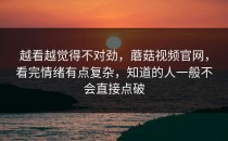 越看越觉得不对劲，蘑菇视频官网，看完情绪有点复杂，知道的人一般不会直接点破
