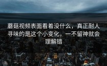 蘑菇视频表面看着没什么，真正耐人寻味的是这个小变化，一不留神就会理解错