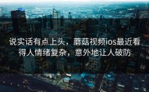 说实话有点上头，蘑菇视频ios最近看得人情绪复杂，意外地让人破防