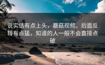 说实话有点上头，蘑菇视频，后面反转有点猛，知道的人一般不会直接点破