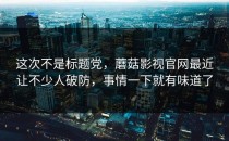 这次不是标题党，蘑菇影视官网最近让不少人破防，事情一下就有味道了