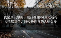 我是真没想到，蘑菇视频ios最近看得人情绪复杂，难怪最近搜的人这么多