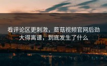 看评论区更刺激，蘑菇视频官网后劲大得离谱，到底发生了什么