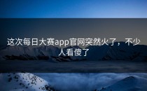 这次<strong>每日大赛app</strong>官网突然火了，不少人看傻了
