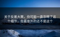 关于<strong>反差大赛</strong>，你可能一直忽略了这个细节，但最意外的还不是这个