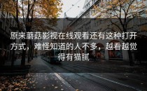 原来蘑菇影视在线观看还有这种打开方式，难怪知道的人不多，越看越觉得有猫腻