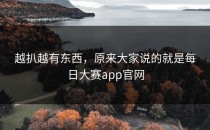 越扒越有东西，原来大家说的就是<strong>每日大赛app</strong>官网