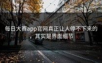 每日大赛app官网真正让人停不下来的，其实是界面细节