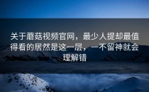 关于蘑菇视频官网，最少人提却最值得看的居然是这一层，一不留神就会理解错