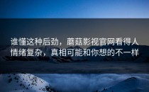 谁懂这种后劲，蘑菇影视官网看得人情绪复杂，真相可能和你想的不一样