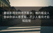蘑菇影视官网并不复杂，难的是没人告诉你该从哪里看，不少人看完才后知后觉