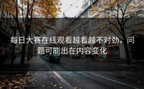 每日大赛在线观看越看越不对劲，问题可能出在内容变化