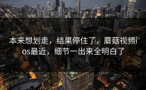本来想划走，结果停住了，蘑菇视频ios最近，细节一出来全明白了