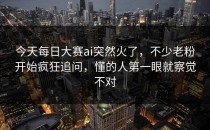 今天每日大赛ai突然火了，不少老粉开始疯狂追问，懂的人第一眼就察觉不对