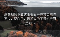 蘑菇视频下载这事表面平静其实暗流不少，说白了，最抓人的不是热度而是细节