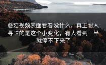 蘑菇视频表面看着没什么，真正耐人寻味的是这个小变化，有人看到一半就停不下来了