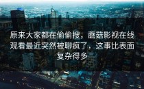 原来大家都在偷偷搜，蘑菇影视在线观看最近突然被聊疯了，这事比表面复杂得多