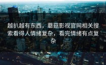 越扒越有东西，蘑菇影视官网相关搜索看得人情绪复杂，看完情绪有点复杂