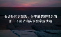 看评论区更刺激，关于蘑菇视频后面那一下反转确实很会拿捏情绪