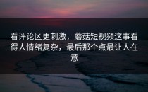 看评论区更刺激，蘑菇短视频这事看得人情绪复杂，最后那个点最让人在意