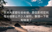 原来大家都在偷偷搜，蘑菇影视官网相关搜索让不少人破防，事情一下就有味道了