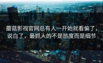 蘑菇影视官网总有人一开始就看偏了，说白了，最抓人的不是热度而是细节