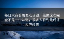每日大赛看着像老话题，结果这次完全不是一个味道，很多人看到最后才反应过来