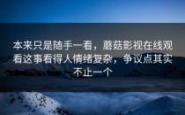 本来只是随手一看，蘑菇影视在线观看这事看得人情绪复杂，争议点其实不止一个