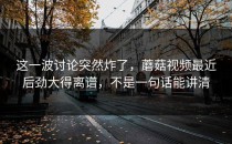 这一波讨论突然炸了，蘑菇视频最近后劲大得离谱，不是一句话能讲清